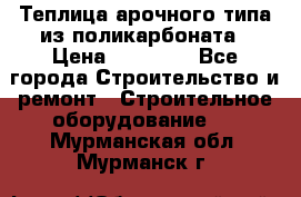 Теплица арочного типа из поликарбоната › Цена ­ 11 100 - Все города Строительство и ремонт » Строительное оборудование   . Мурманская обл.,Мурманск г.